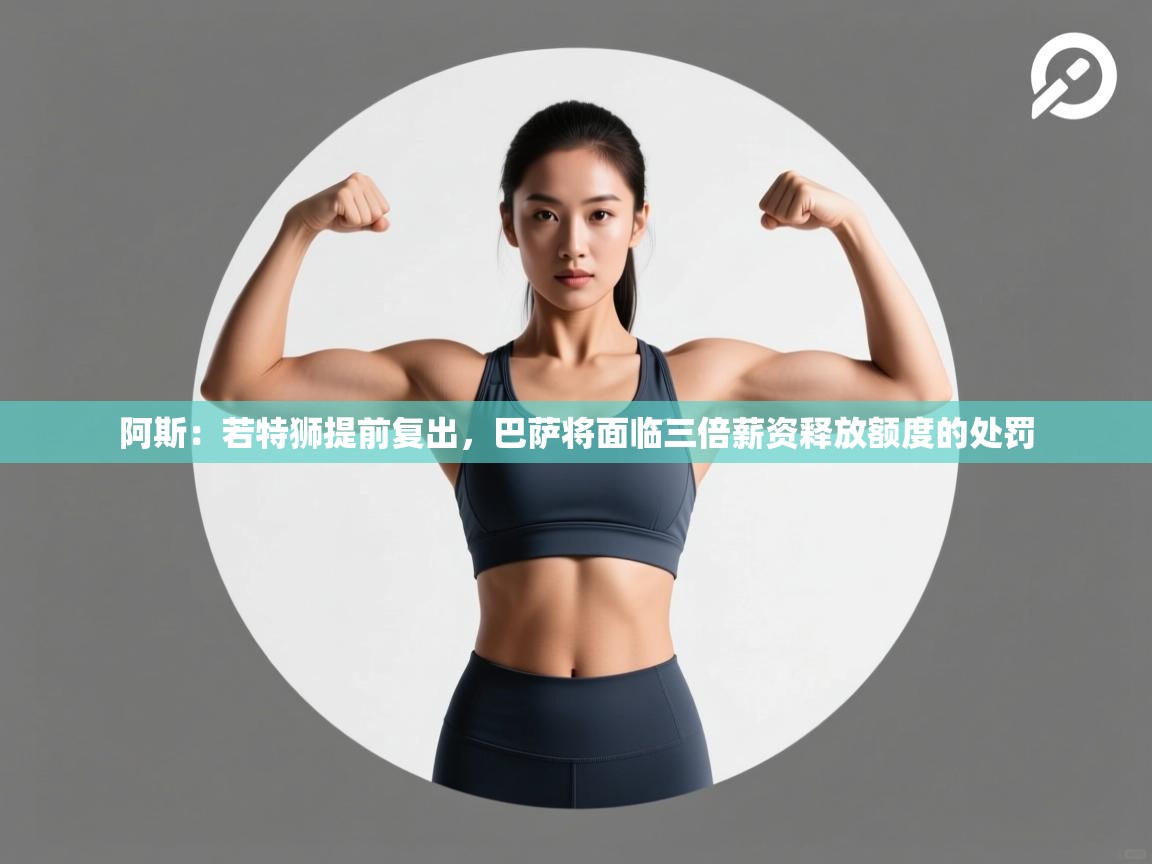 阿斯:若特狮提前复出,巴萨将面临三倍薪资释放额度的处罚 第2张