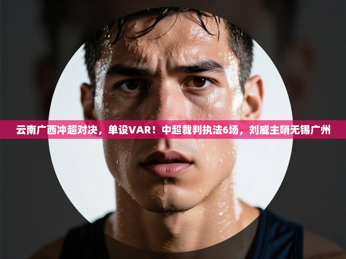 云南广西冲超对决，单设VAR！中超裁判执法6场，刘威主哨无锡广州  第1张
