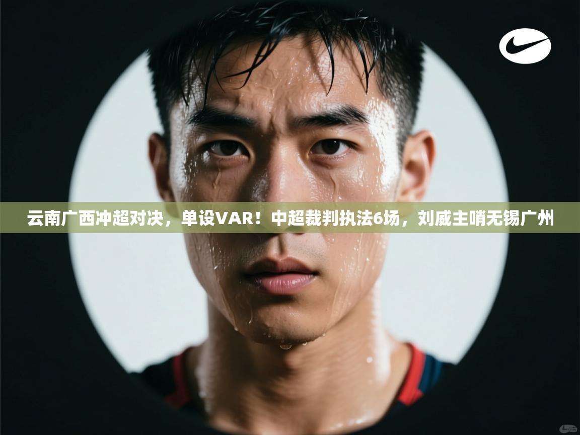 云南广西冲超对决，单设VAR！中超裁判执法6场，刘威主哨无锡广州  第2张
