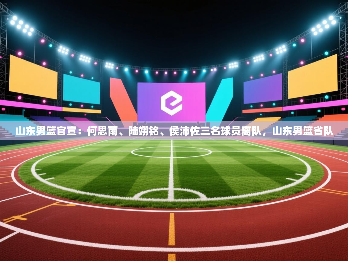 山东男篮官宣:何思雨、陆翊铭、侯沛佐三名球员离队,山东男篮省队 第1张