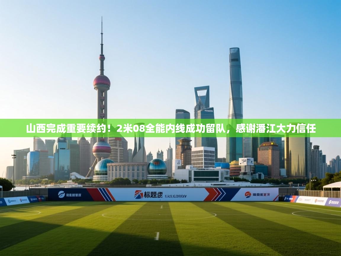 山西完成重要续约!2米08全能内线成功留队,感谢潘江大力信任 第2张