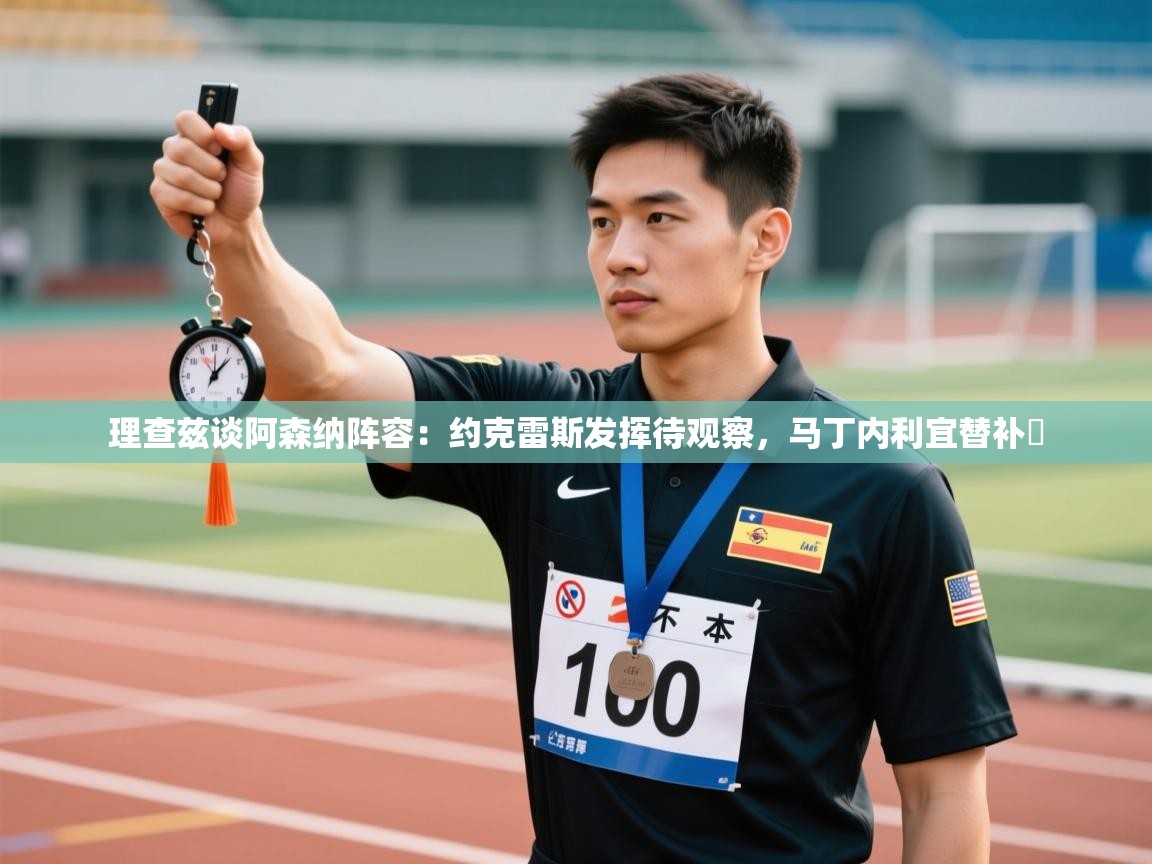 理查兹谈阿森纳阵容:约克雷斯发挥待观察,马丁内利宜替补 第2张