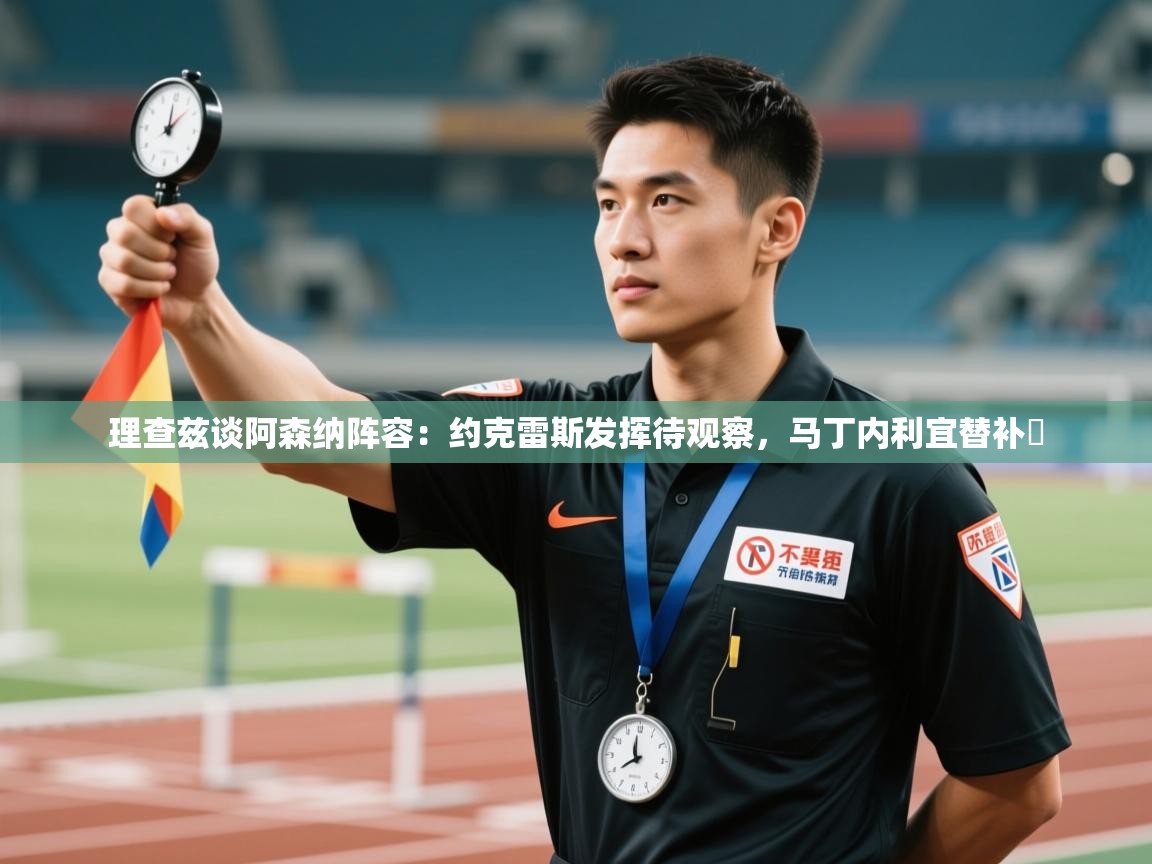 理查兹谈阿森纳阵容:约克雷斯发挥待观察,马丁内利宜替补 第1张