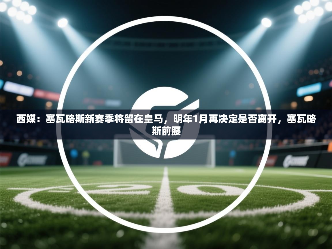 西媒：塞瓦略斯新赛季将留在皇马，明年1月再决定是否离开，塞瓦略斯前腰  第1张