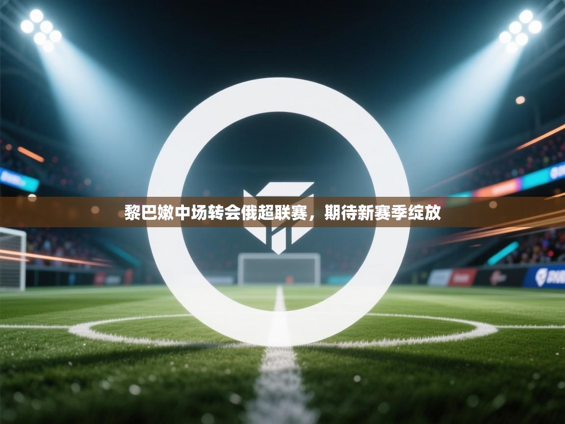 黎巴嫩中场转会俄超联赛，期待新赛季绽放  第1张